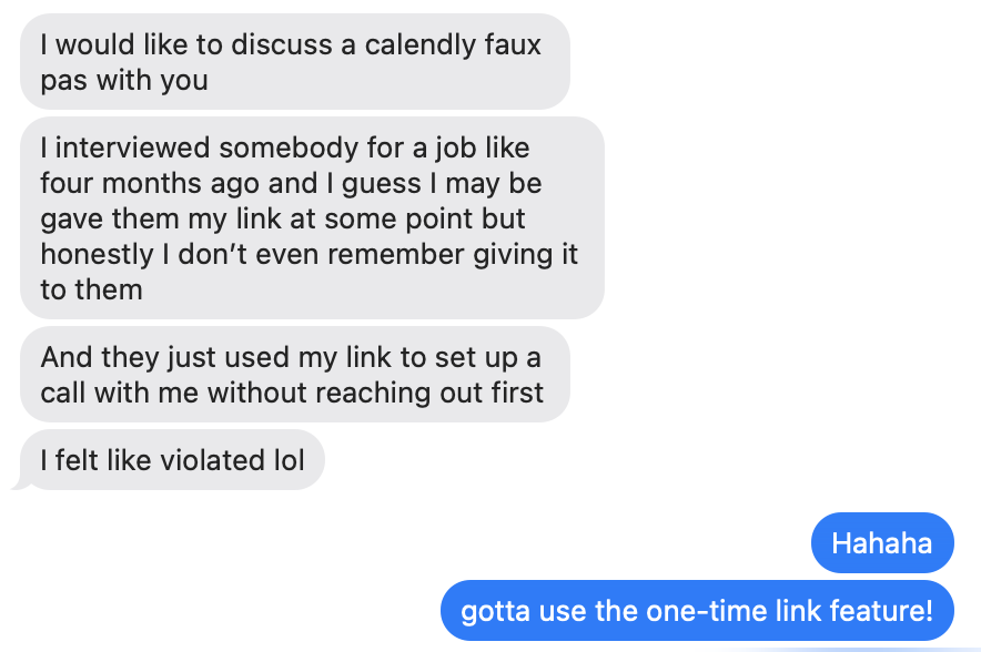 Text exchange: "I interviewed somebody for a job 4 months ago and I gave them my link but I don’t remember giving it to them. And they just used my link to set up a call with me without reaching out first." "Hahaha. Gotta use the one-time link feature!"